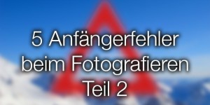 Beitragsbild des Blogbeitrags 5 Anfängerfehler beim Fotografieren Teil 2