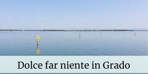Beitragsbild des Blogbeitrags Grado – Dolce far niente