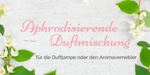 Beitragsbild des Blogbeitrags Aphrodisierende Duftmischung – verwandle dein Schlafzimmer in einen Liebestempel!