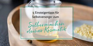 Beitragsbild des Blogbeitrags 5 Einsteigertipps zum Selbermachen deiner Naturkosmetik für Selbstversorger