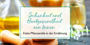 Beitragsbild des Blogbeitrags Schönheit und Hautgesundheit von Innen – fette Pflanzenöle in der Ernährung