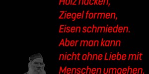 Beitragsbild des Blogbeitrags Man kann ohne Liebe Holz hacken, Ziegel formen, Eisen schmieden. Aber man kann nicht ohne Liebe mit Menschen umgehen.