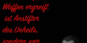 Beitragsbild des Blogbeitrags Nicht wer zuerst die Waffen ergreift, ist Anstifter des Unheils, sondern wer dazu nötigt.