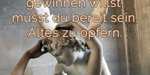 Beitragsbild des Blogbeitrags Wenn du etwas Neues gewinnen willst, musst du bereit sein, Altes zu opfern.