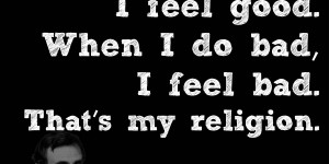 Beitragsbild des Blogbeitrags When I do good, I feel good. When I do bad, I feel bad. That’s my religion.