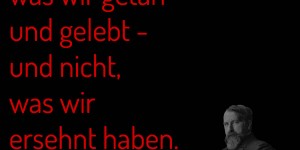 Beitragsbild des Blogbeitrags Am Ende gilt doch nur, was wir getan und gelebt – und nicht, was wir ersehnt haben.