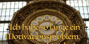 Beitragsbild des Blogbeitrags Ich habe so lange ein Motivationsproblem, bis ich ein Zeitproblem habe.