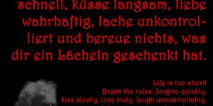 Beitragsbild des Blogbeitrags Das Leben ist zu kurz! Brich die Regeln, vergib schnell, küsse langsam, liebe wahrhaftig, lache unkontrolliert und bereue nichts, was dir ein Lächeln geschenkt hat.