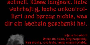 Beitragsbild des Blogbeitrags Das Leben ist zu kurz! Brich die Regeln, vergib schnell, küsse langsam, liebe wahrhaftig, lache unkontrolliert und bereue nichts, was dir ein Lächeln geschenkt hat. 