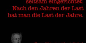 Beitragsbild des Blogbeitrags Das Menschenleben ist seltsam eingerichtet: Nach den Jahren der Last hat man die Last der Jahre.