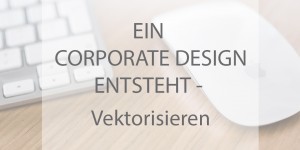 Beitragsbild des Blogbeitrags Ein Corporate Design entsteht – Vektorisieren 