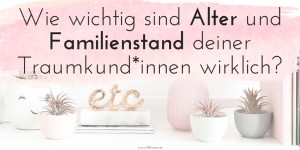 Beitragsbild des Blogbeitrags Wie wichtig sind Alter und Familienstand deiner Traumkund*innen wirklich?