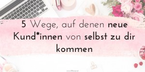 Beitragsbild des Blogbeitrags 5 Wege, auf denen neue Kund*innen von selbst zu dir kommen
