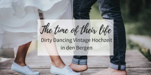 Beitragsbild des Blogbeitrags „The time of their life“: Dirty Dancing Vintage Hochzeit in den Bergen 