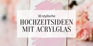 Beitragsbild des Blogbeitrags 30 stylische Hochzeitsideen mit Acrylglas 