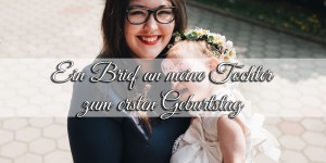 Beitragsbild des Blogbeitrags Ein Brief an meine Tochter zum ersten Geburtstag