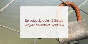 Beitragsbild des Blogbeitrags 5 Tipps, wie du dein nächstes Projekt sicher nicht umsetzt
