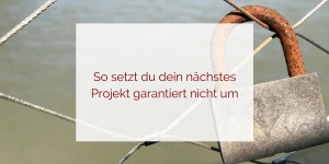 Beitragsbild des Blogbeitrags 5 Tipps, wie du dein nächstes Projekt sicher nicht umsetzt 