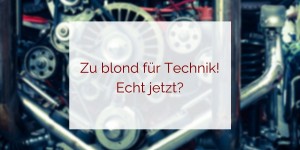 Beitragsbild des Blogbeitrags Zu blond für Technik? Echt jetzt?