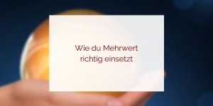 Beitragsbild des Blogbeitrags Wie du Mehrwert richtig einsetzt