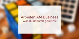 Beitragsbild des Blogbeitrags Was du gewinnst, wenn du AN deinem Business arbeitest 