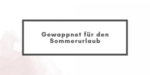 Beitragsbild des Blogbeitrags Gewappnet für den Sommerurlaub