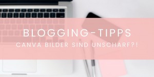 Beitragsbild des Blogbeitrags BLOGGING TIPPS: Canva Bilder sind unscharf? 