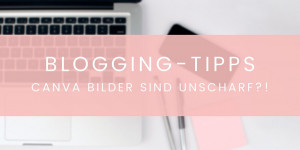 Beitragsbild des Blogbeitrags BLOGGING TIPPS: Canva Bilder sind unscharf? | Update: 2 Lösungen 