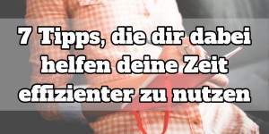Beitragsbild des Blogbeitrags 7 Tipps, die dir dabei helfen deine Zeit effizienter zu nutzen