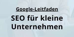 Beitragsbild des Blogbeitrags SEO für kleine Unternehmen – Der Google Leitfaden 