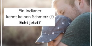 Beitragsbild des Blogbeitrags Ein Indianer kennt keinen Schmerz!(?) Blödsinn! | Weshalb unsere Kinder nicht zu Weicheiern werden, wenn wir sie trösten statt Schmerzen herunterzuspielen 