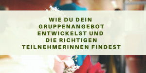 Beitragsbild des Blogbeitrags Wie Du Dein Gruppenangebot entwickelst und die richtigen Teilnehmerinnen findest