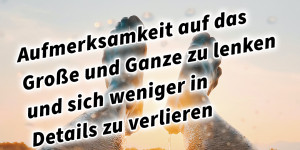 Beitragsbild des Blogbeitrags Aufmerksamkeit auf das Große und Ganze zu lenken und sich weniger in Details zu verlieren