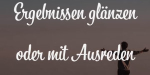 Beitragsbild des Blogbeitrags Du kannst mit Ergebnissen glänzen oder mit Ausreden