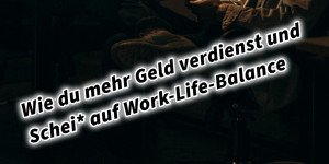 Beitragsbild des Blogbeitrags Wie du mehr Geld verdienst und Scheiß auf Work-Life-Balance und machen statt jammern und Schluss mit irgendwann