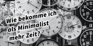 Beitragsbild des Blogbeitrags Wie bekomme ich als Minimalist mehr Zeit?