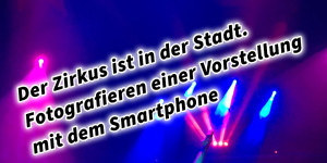 Beitragsbild des Blogbeitrags Der Zirkus ist in der Stadt. Fotografieren einer Vorstellung mit dem Smartphone. Fotografieren und Filmen mit dem Smartphone: Bessere Fotos und Videos mit dem Handy für Freizeit, Hobby und Business 