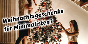 Beitragsbild des Blogbeitrags Weihnachtsgeschenke für Minimalisten? Minimalismus Mehr Geld Mehr Zeit Mehr Platz Mehr Leben: Minimalistisch leben, maximal profitieren, maximal genießen, weniger Ballast 