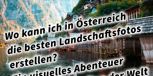 Beitragsbild des Blogbeitrags Wo kann ich in Österreich die besten Landschaftsfotos erstellen? Ein visuelles Abenteuer in den Schönheiten der Welt 