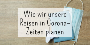 Beitragsbild des Blogbeitrags Wie wir unsere Reisen in Corona – Zeiten planen 