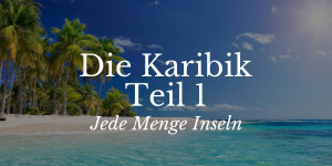 Beitragsbild des Blogbeitrags Die Karibik Teil 1 – Jede Menge Inseln