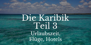 Beitragsbild des Blogbeitrags Die Karibik Teil 3 – Urlaubszeit, Flüge, Hotels