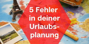 Beitragsbild des Blogbeitrags 5 Fehler in deiner Urlaubsplanung