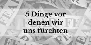Beitragsbild des Blogbeitrags 5 Dinge vor denen wir uns fürchten