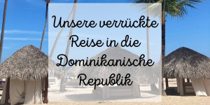 Beitragsbild des Blogbeitrags Unsere verrückte Reise in die Dominikanische Republik