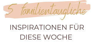 Beitragsbild des Blogbeitrags 5 familientaugliche Inspirationen für diese Woche