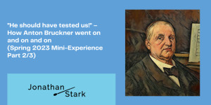 Beitragsbild des Blogbeitrags “He should have tested us!” – How Anton Bruckner went on and on and on (Spring 2023 Mini-Experience Part 2/3) 