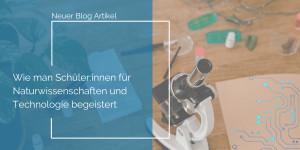 Beitragsbild des Blogbeitrags Wie man Schüler:innen für Naturwissenschaften und Technologie begeistert. Ein Leitfaden aus der Praxis 