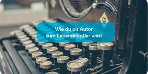 Beitragsbild des Blogbeitrags Wie du als Autor zum Lebenskünstler wirst 