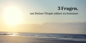 Beitragsbild des Blogbeitrags 3 Fragen, um Deiner Utopie näher zu kommen